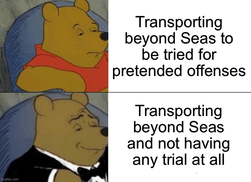 Updating the ol’ Declaration | Transporting beyond Seas to be tried for pretended offenses; Transporting beyond Seas and not having any trial at all | image tagged in memes,tuxedo winnie the pooh,trump,cecot,gulag | made w/ Imgflip meme maker