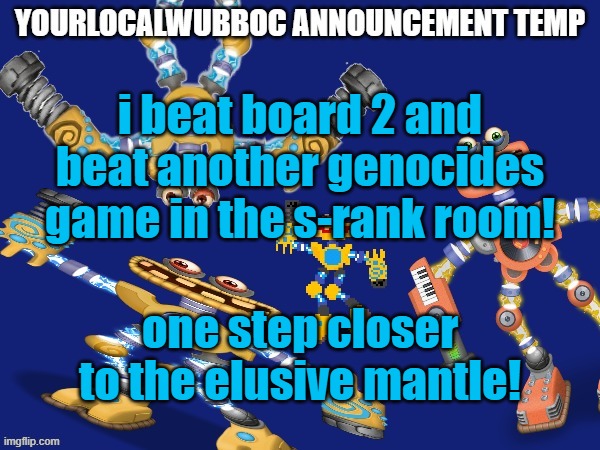 YourLocalWubboc Announcement Temp | i beat board 2 and beat another genocides game in the s-rank room! one step closer to the elusive mantle! | image tagged in yourlocalwubboc announcement temp | made w/ Imgflip meme maker