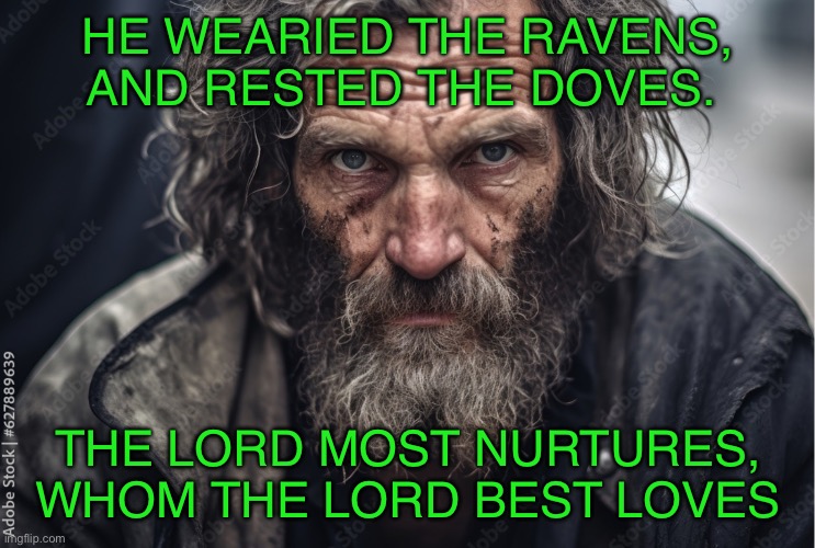 Street poor | HE WEARIED THE RAVENS, AND RESTED THE DOVES. THE LORD MOST NURTURES, WHOM THE LORD BEST LOVES | image tagged in poverty | made w/ Imgflip meme maker