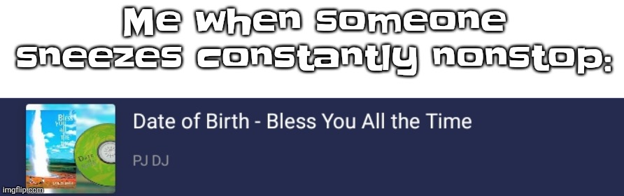 (I'm not actually listening to this rn I'm listening to believer by smash mouth) | Me when someone sneezes constantly nonstop: | made w/ Imgflip meme maker