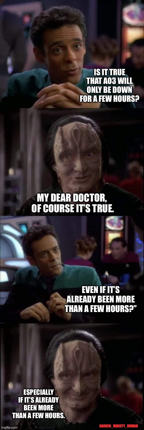 Even the Lies | IS IT TRUE THAT AO3 WILL ONLY BE DOWN FOR A FEW HOURS? MY DEAR DOCTOR, 
OF COURSE IT’S TRUE. EVEN IF IT’S ALREADY BEEN MORE THAN A FEW HOURS?”; ESPECIALLY IF IT’S ALREADY BEEN MORE THAN A FEW HOURS. GARDEN_VARIETY_HUMAN | image tagged in even the lies | made w/ Imgflip meme maker