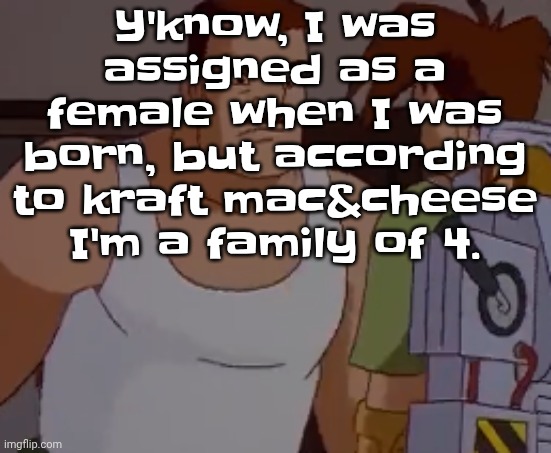 Omni man ahh | Y'know, I was assigned as a female when I was born, but according to kraft mac&cheese I'm a family of 4. | image tagged in omni man ahh | made w/ Imgflip meme maker