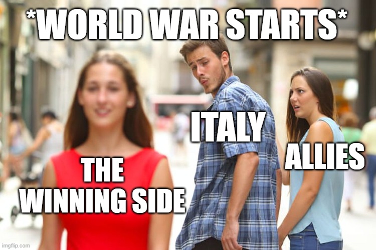Distracted Boyfriend Meme | *WORLD WAR STARTS*; ITALY; THE WINNING SIDE; ALLIES | image tagged in memes,distracted boyfriend | made w/ Imgflip meme maker
