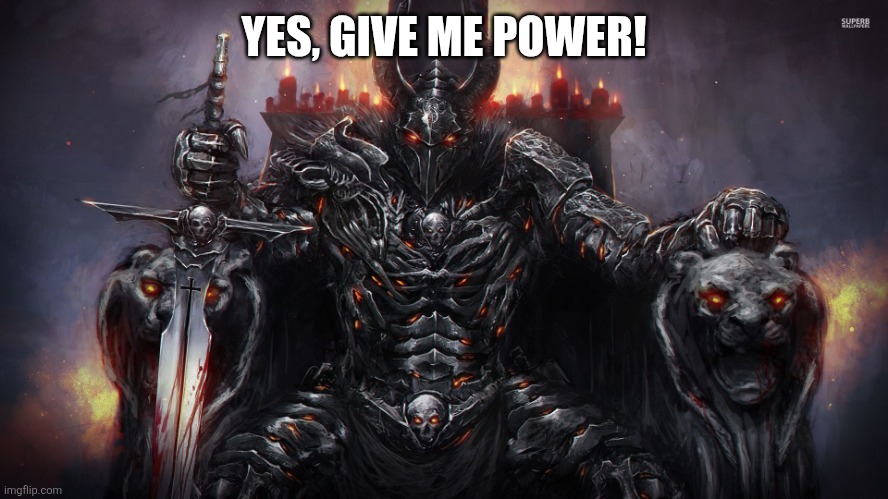 dark lord | YES, GIVE ME POWER! | image tagged in dark lord | made w/ Imgflip meme maker