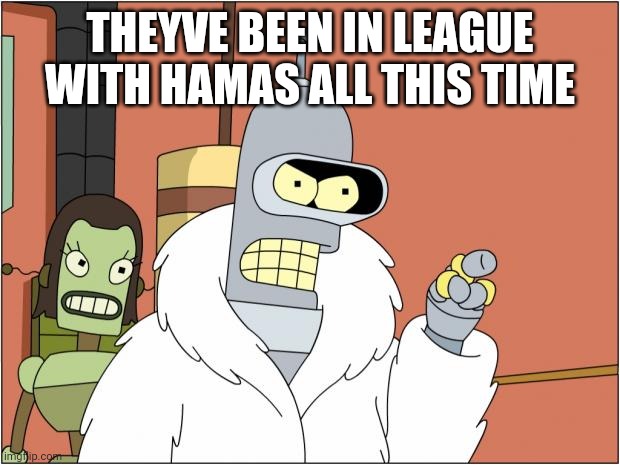 Bender Meme | THEYVE BEEN IN LEAGUE WITH HAMAS ALL THIS TIME | image tagged in memes,bender | made w/ Imgflip meme maker