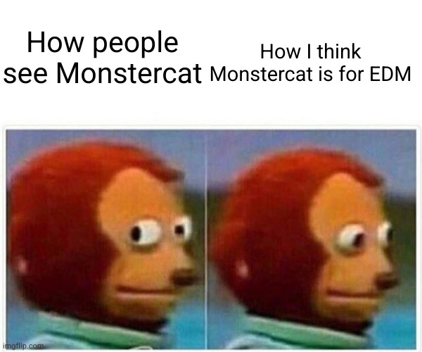 Monstercat be like | How I think Monstercat is for EDM; How people see Monstercat | image tagged in memes,monkey puppet | made w/ Imgflip meme maker
