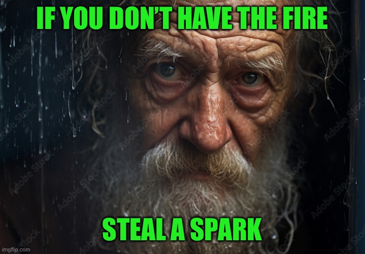 Homeless philosopher | IF YOU DON’T HAVE THE FIRE; STEAL A SPARK | image tagged in poverty | made w/ Imgflip meme maker
