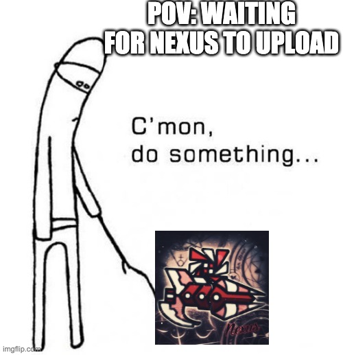 Nexus moment fr | POV: WAITING FOR NEXUS TO UPLOAD | image tagged in cmon do something | made w/ Imgflip meme maker