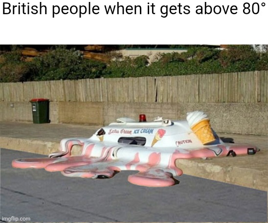 Melting Ice Cream Truck | British people when it gets above 80° | image tagged in melting ice cream truck | made w/ Imgflip meme maker