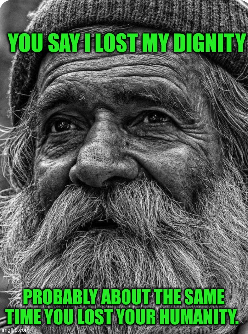 Homeless poor | YOU SAY I LOST MY DIGNITY; PROBABLY ABOUT THE SAME TIME YOU LOST YOUR HUMANITY. | image tagged in street fighter | made w/ Imgflip meme maker