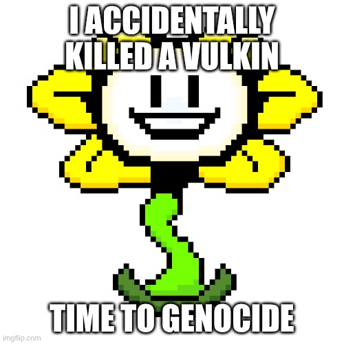 Flowey_The_Memer | I ACCIDENTALLY KILLED A VULKIN; TIME TO GENOCIDE | image tagged in flowey_the_memer | made w/ Imgflip meme maker