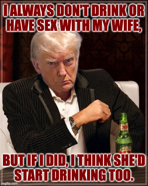 The Most Interesting Man In The World Meme | I ALWAYS DON'T DRINK OR
HAVE SEX WITH MY WIFE, BUT IF I DID, I THINK SHE'D
START DRINKING TOO. | image tagged in memes,the most interesting man in the world | made w/ Imgflip meme maker