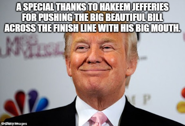 When your opponent lies so badly that your detractors change their vote because of him. | A SPECIAL THANKS TO HAKEEM JEFFERIES FOR PUSHING THE BIG BEAUTIFUL BILL ACROSS THE FINISH LINE WITH HIS BIG MOUTH. | image tagged in donald trump approves | made w/ Imgflip meme maker