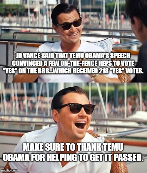 If I was Hakeem Jeffries right now, I would be dying from embarrassment... | JD VANCE SAID THAT TEMU OBAMA'S SPEECH CONVINCED A FEW ON-THE-FENCE REPS TO VOTE "YES" ON THE BBB...WHICH RECEIVED 218 "YES" VOTES. MAKE SURE TO THANK TEMU OBAMA FOR HELPING TO GET IT PASSED. | image tagged in memes,leonardo dicaprio wolf of wall street,hakeem jeffries,big beautiful bill,epic fail,funny | made w/ Imgflip meme maker