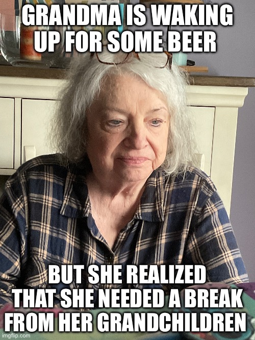 Grandma and her beer problem | GRANDMA IS WAKING UP FOR SOME BEER; BUT SHE REALIZED THAT SHE NEEDED A BREAK FROM HER GRANDCHILDREN | image tagged in hold my beer | made w/ Imgflip meme maker