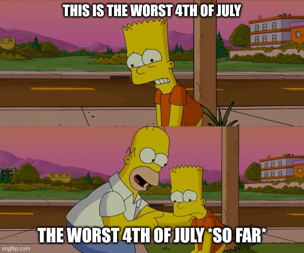 happy 4th | THIS IS THE WORST 4TH OF JULY; THE WORST 4TH OF JULY *SO FAR* | image tagged in homer and bart worst day so far | made w/ Imgflip meme maker