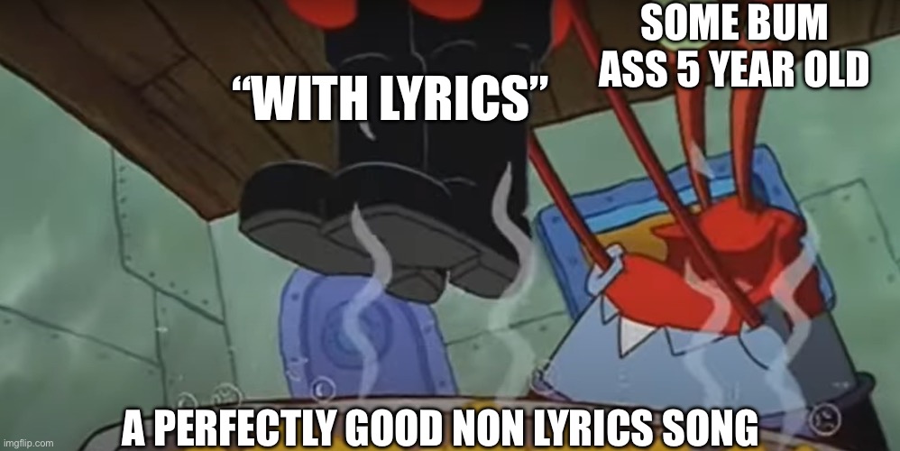 I’m back | SOME BUM ASS 5 YEAR OLD; “WITH LYRICS”; A PERFECTLY GOOD NON LYRICS SONG | image tagged in mr krabs with boots | made w/ Imgflip meme maker