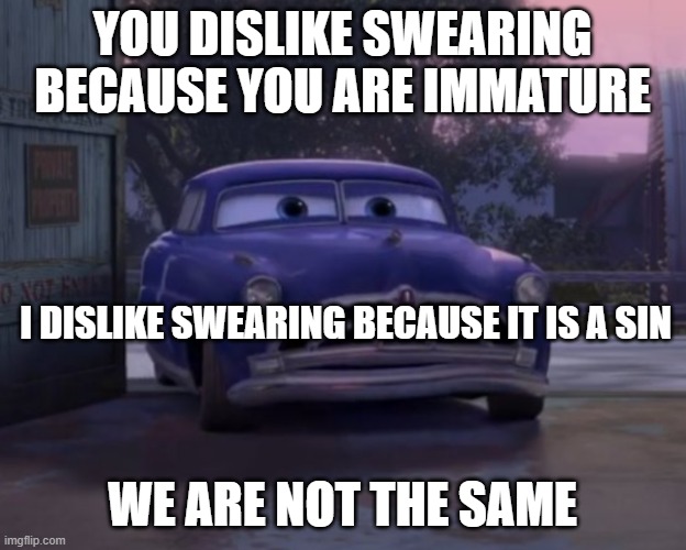 Doc Hudson We Are Not The Same | YOU DISLIKE SWEARING BECAUSE YOU ARE IMMATURE; I DISLIKE SWEARING BECAUSE IT IS A SIN; WE ARE NOT THE SAME | image tagged in doc hudson we are not the same,swearing,sin,immature,christian,cars | made w/ Imgflip meme maker