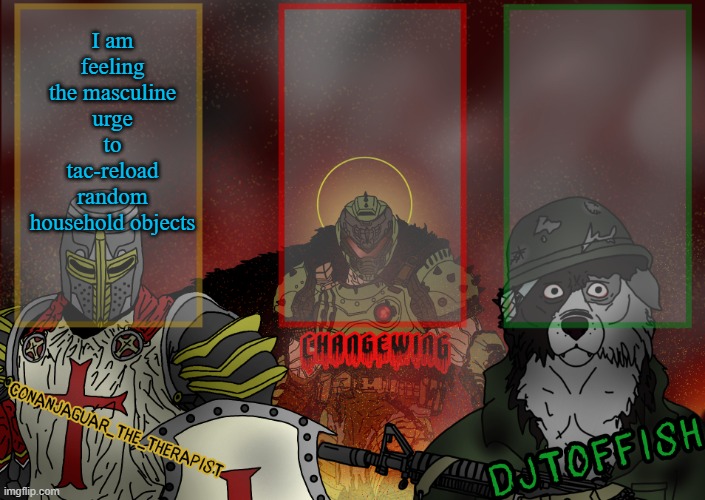 The Fist of Konshu, DJTO, and Conanjaguar shared template | I am feeling the masculine urge to tac-reload random household objects | image tagged in the fist of konshu djto and conanjaguar shared template | made w/ Imgflip meme maker