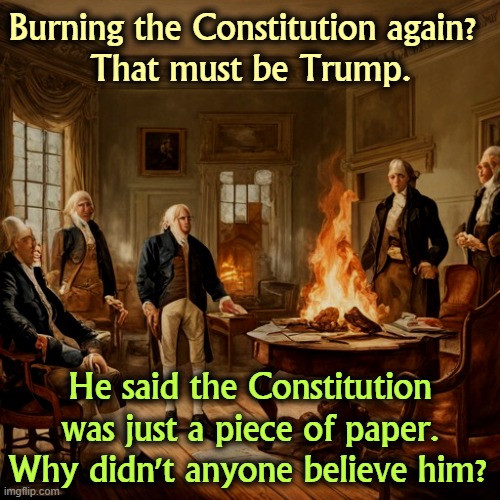 Burning the Constitution again? 
That must be Trump. He said the Constitution was just a piece of paper. Why didn't anyone believe him? | image tagged in trump,burning,constitution,founding fathers | made w/ Imgflip meme maker