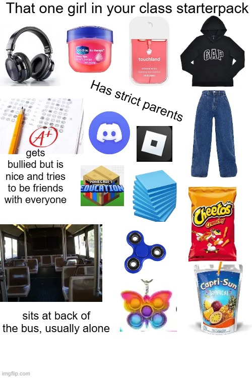 totally not me lol - anyways pls sub to xxmemegamerxx  :D | That one girl in your class starterpack; Has strict parents; gets bullied but is nice and tries to be friends with everyone; sits at back of the bus, usually alone | image tagged in starterpack,memes,relatable,school,that one kid,lol | made w/ Imgflip meme maker
