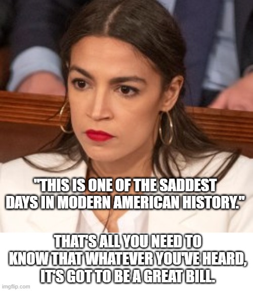 Pissed Off AOC | "THIS IS ONE OF THE SADDEST DAYS IN MODERN AMERICAN HISTORY."; THAT'S ALL YOU NEED TO KNOW THAT WHATEVER YOU'VE HEARD, IT'S GOT TO BE A GREAT BILL. | image tagged in oblivious alexandria ocasio-cortez | made w/ Imgflip meme maker