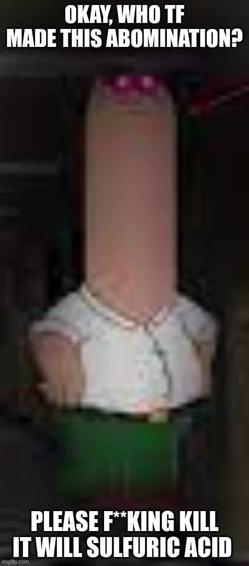 Alerted Peter. | OKAY, WHO TF MADE THIS ABOMINATION? PLEASE F**KING KILL IT WILL SULFURIC ACID | image tagged in alerted peter | made w/ Imgflip meme maker