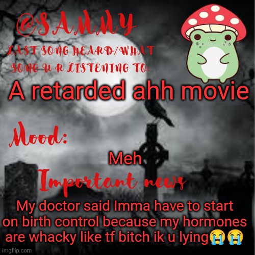 SammyTK announcement temp 2 | A retarded ahh movie; Meh; My doctor said Imma have to start on birth control because my hormones are whacky like tf bitch ik u lying😭😭 | image tagged in sammytk announcement temp 2 | made w/ Imgflip meme maker