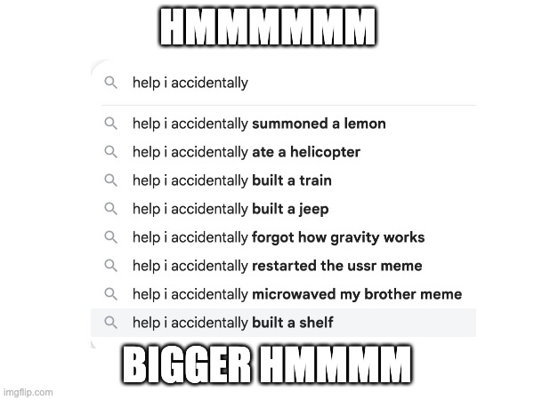 help | HMMMMMM; BIGGER HMMMM | image tagged in help i accidentally | made w/ Imgflip meme maker