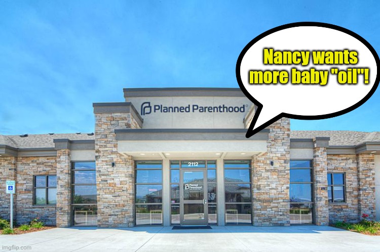 Planned Parenthood | Nancy wants more baby "oil"! | image tagged in planned parenthood | made w/ Imgflip meme maker