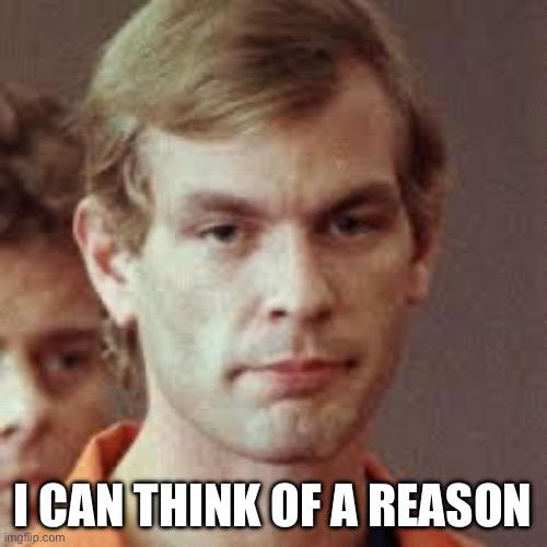 Jeffrey Dahmer | I CAN THINK OF  REASON | image tagged in jeffrey dahmer | made w/ Imgflip meme maker