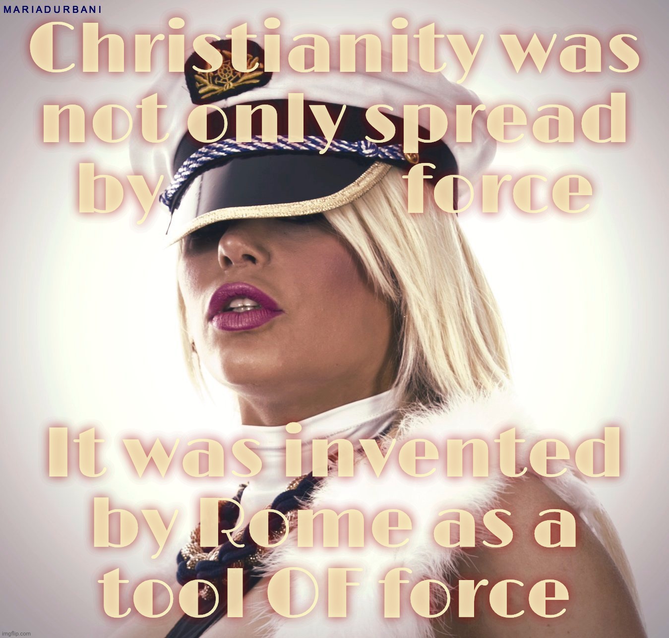 Maria Durbani | Christianity was not only spread
by               force; It was invented by Rome as a
tool OF force | image tagged in maria durbani | made w/ Imgflip meme maker