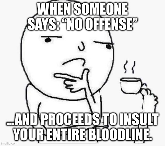 Thinking guy holding teacup with toe | WHEN SOMEONE SAYS: “NO OFFENSE”; …AND PROCEEDS TO INSULT YOUR ENTIRE BLOODLINE. | image tagged in thinking guy holding teacup with toe | made w/ Imgflip meme maker