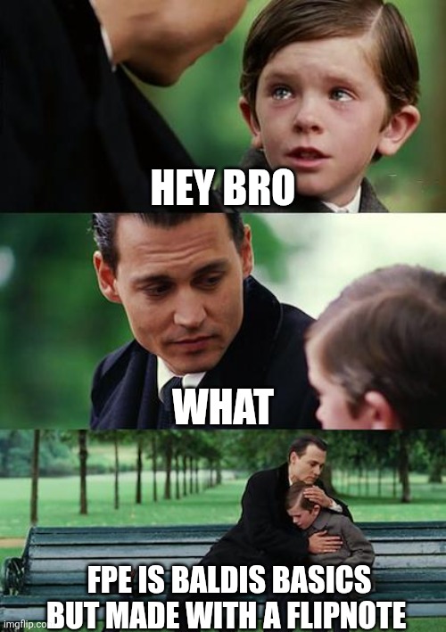 Truest of the trueing | HEY BRO; WHAT; FPE IS BALDIS BASICS BUT MADE WITH A FLIPNOTE | image tagged in memes,finding neverland,funny,stop reading the tags,why,but why why would you do that | made w/ Imgflip meme maker