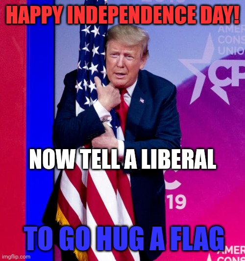 HAPPY INDEPENDENCE DAY! | HAPPY INDEPENDENCE DAY! NOW TELL A LIBERAL; TO GO HUG A FLAG | image tagged in independence day,4th of july,american flag,president trump,liberals | made w/ Imgflip meme maker