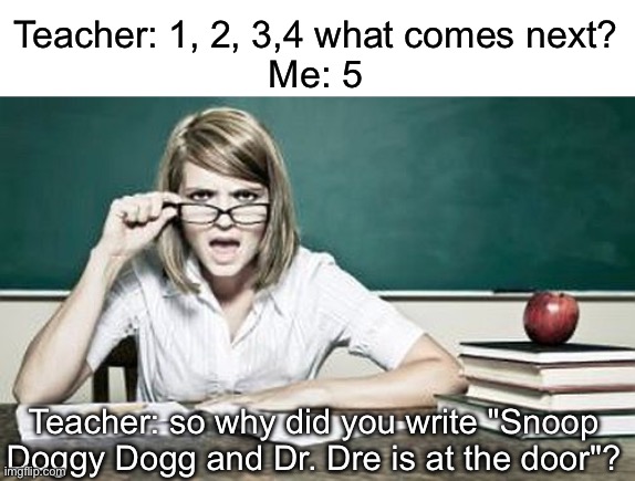 Counting | Teacher: 1, 2, 3,4 what comes next?
Me: 5; Teacher: so why did you write "Snoop Doggy Dogg and Dr. Dre is at the door"? | image tagged in teacher,counting,dr dre,snoop dogg | made w/ Imgflip meme maker
