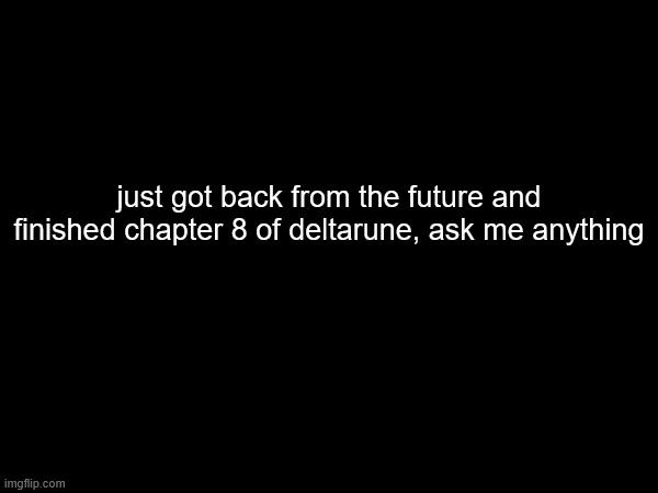 just got back from the future and finished chapter 8 of deltarune, ask me anything | made w/ Imgflip meme maker