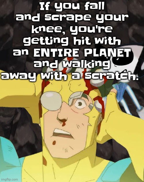 Let that sink in. *Opens door* sink: "why thank you!" | If you fall and scrape your knee, you're getting hit with an ENTIRE PLANET and walking away with a scratch. | image tagged in dobvincible | made w/ Imgflip meme maker