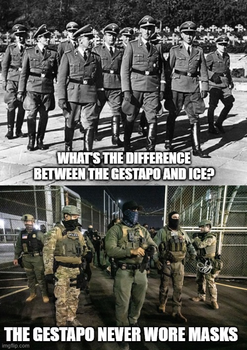 WHAT'S THE DIFFERENCE BETWEEN THE GESTAPO AND ICE? THE GESTAPO NEVER WORE MASKS | image tagged in fascist | made w/ Imgflip meme maker