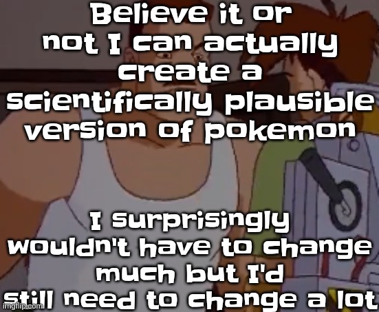 Omni man ahh | Believe it or not I can actually create a scientifically plausible version of pokemon; I surprisingly wouldn't have to change much but I'd still need to change a lot | image tagged in omni man ahh | made w/ Imgflip meme maker
