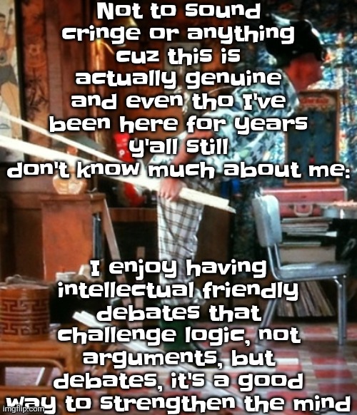 Skiing | Not to sound cringe or anything cuz this is actually genuine and even tho I've been here for years y'all still don't know much about me:; I enjoy having intellectual friendly debates that challenge logic, not arguments, but debates, it's a good way to strengthen the mind | image tagged in skiing | made w/ Imgflip meme maker