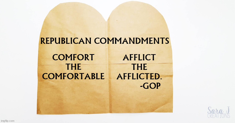 COMFORT THE COMFORTABLE; AFFLICT THE AFFLICTED.
          -GOP; REPUBLICAN COMMANDMENTS | image tagged in republican,ten commandments,gop,maga,tax cuts for the rich | made w/ Imgflip meme maker