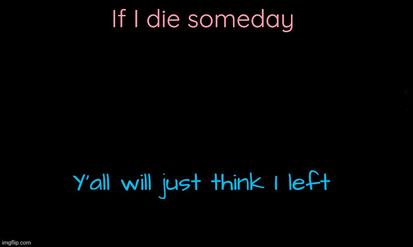 How sad it would be | If I die someday; Y'all will just think I left | image tagged in the blue | made w/ Imgflip meme maker