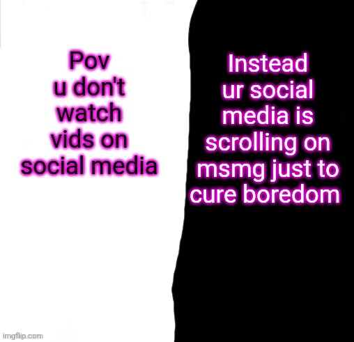 I have two sides | Pov u don't watch vids on social media; Instead ur social media is scrolling on msmg just to cure boredom | image tagged in i have two sides | made w/ Imgflip meme maker
