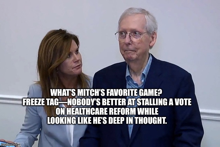WHAT’S MITCH’S FAVORITE GAME? 

FREEZE TAG—NOBODY’S BETTER AT STALLING A VOTE ON HEALTHCARE REFORM WHILE LOOKING LIKE HE’S DEEP IN THOUGHT. | made w/ Imgflip meme maker