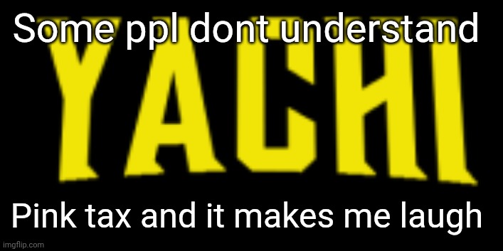 Yachi title card | Some ppl dont understand; Pink tax and it makes me laugh | image tagged in yachi title card | made w/ Imgflip meme maker