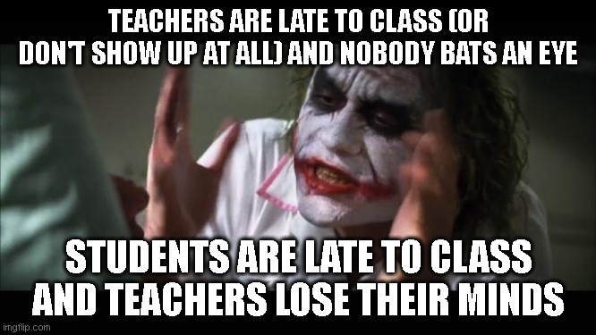 And everybody loses their minds | TEACHERS ARE LATE TO CLASS (OR DON'T SHOW UP AT ALL) AND NOBODY BATS AN EYE; STUDENTS ARE LATE TO CLASS AND TEACHERS LOSE THEIR MINDS | image tagged in memes,and everybody loses their minds | made w/ Imgflip meme maker