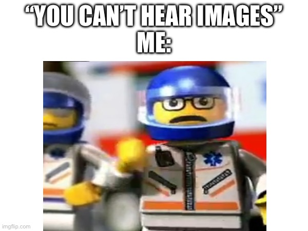 “YOU CAN’T HEAR IMAGES”
ME: | image tagged in lego,you can't hear pictures,you can't hear images | made w/ Imgflip meme maker