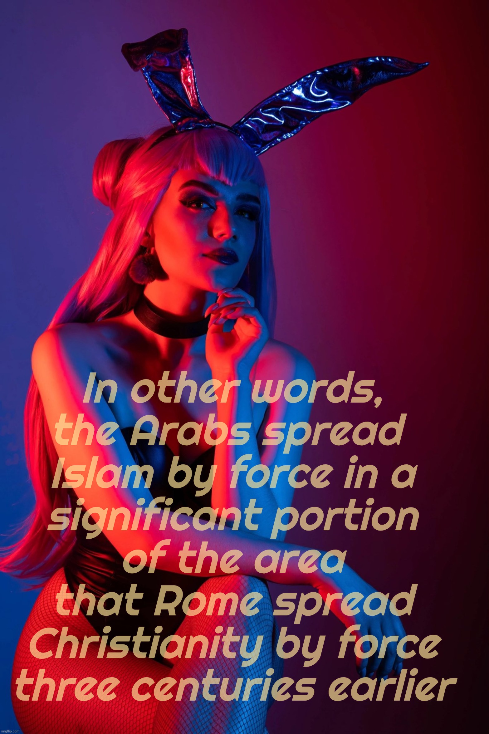 Cosplay | In other words,
the Arabs spread 
Islam by force in a
significant portion
of the area that Rome spread Christianity by force
three centuries earlier | image tagged in cosplay | made w/ Imgflip meme maker