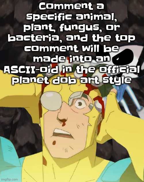 Dobvincible | Comment a specific animal, plant, fungus, or bacteria, and the top comment will be made into an ASCII-oid in the official planet dob art style | image tagged in dobvincible | made w/ Imgflip meme maker